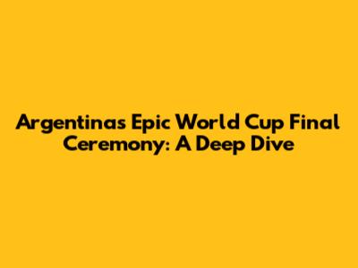 Argentina's Epic World Cup Final Ceremony: A Deep Dive