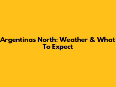 Argentina's North: Weather & What To Expect