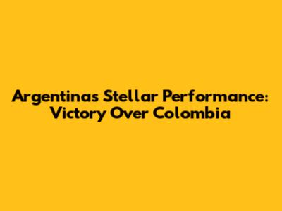 Argentina's Stellar Performance: Victory Over Colombia