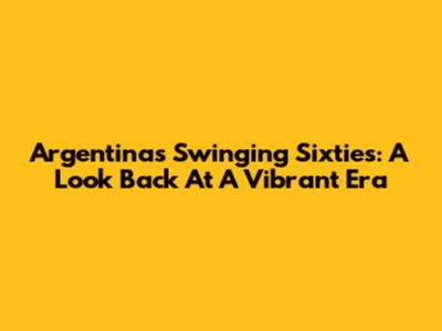 Argentina's Swinging Sixties: A Look Back At A Vibrant Era