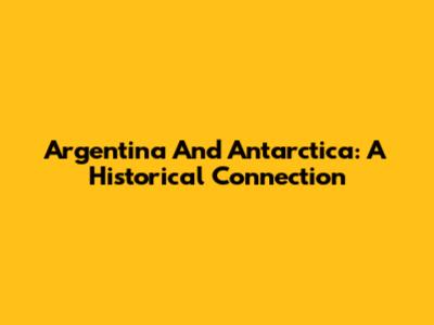 Argentina And Antarctica: A Historical Connection