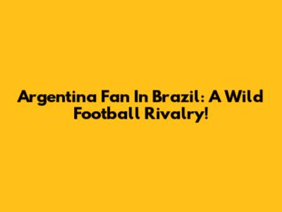 Argentina Fan In Brazil: A Wild Football Rivalry!