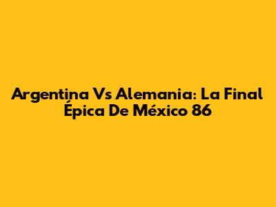 Argentina Vs Alemania: La Final Épica De México 86