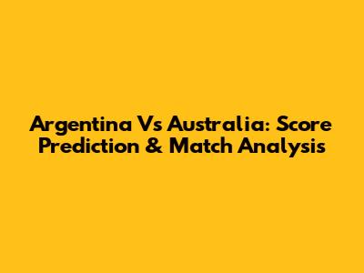 Argentina Vs Australia: Score Prediction & Match Analysis