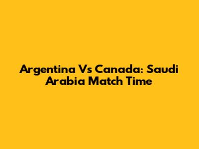 Argentina Vs Canada: Saudi Arabia Match Time