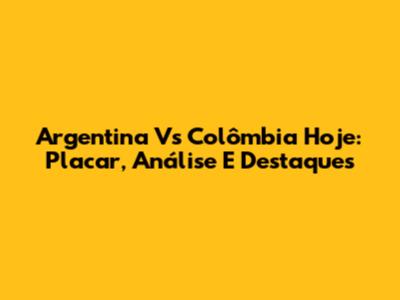 Argentina Vs Colômbia Hoje: Placar, Análise E Destaques