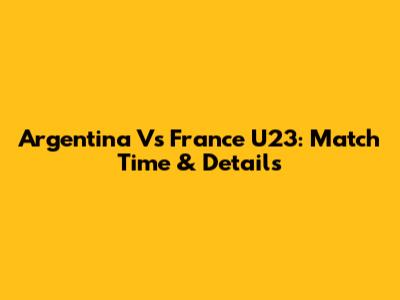 Argentina Vs France U23: Match Time & Details