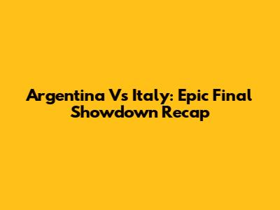 Argentina Vs Italy: Epic Final Showdown Recap