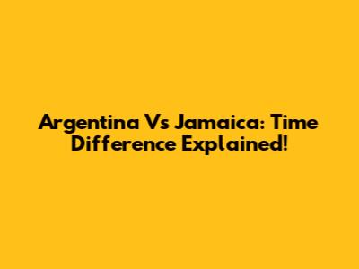 Argentina Vs Jamaica: Time Difference Explained!