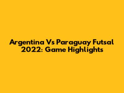 Argentina Vs Paraguay Futsal 2022: Game Highlights
