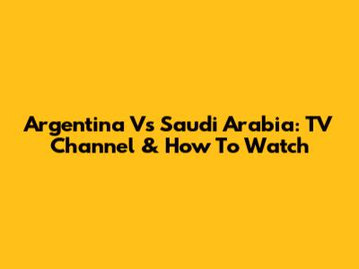 Argentina Vs Saudi Arabia: TV Channel & How To Watch