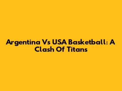 Argentina Vs USA Basketball: A Clash Of Titans