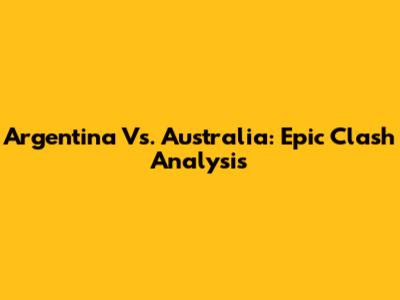 Argentina Vs. Australia: Epic Clash Analysis
