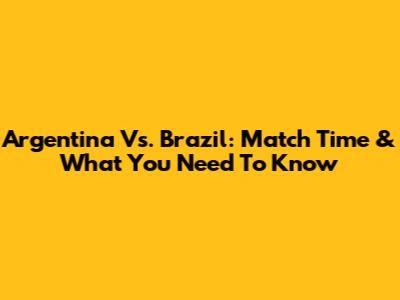 Argentina Vs. Brazil: Match Time & What You Need To Know