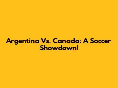 Argentina Vs. Canada: A Soccer Showdown!