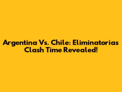 Argentina Vs. Chile: Eliminatorias Clash Time Revealed!