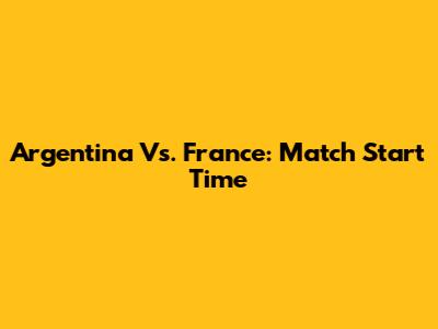 Argentina Vs. France: Match Start Time