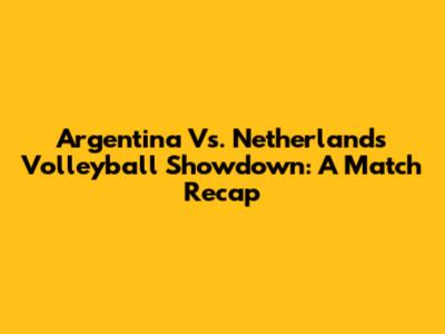 Argentina Vs. Netherlands Volleyball Showdown: A Match Recap