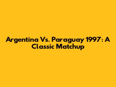 Argentina Vs. Paraguay 1997: A Classic Matchup