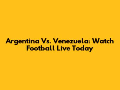 Argentina Vs. Venezuela: Watch Football Live Today