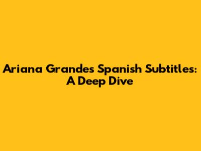 Ariana Grande's Spanish Subtitles: A Deep Dive