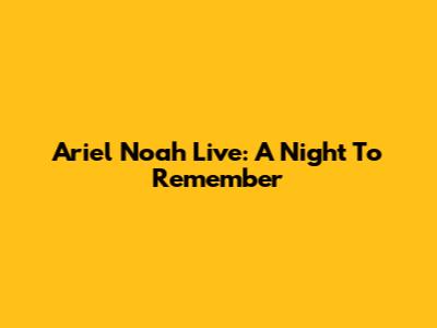 Ariel Noah Live: A Night To Remember