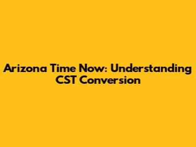 Arizona Time Now: Understanding CST Conversion