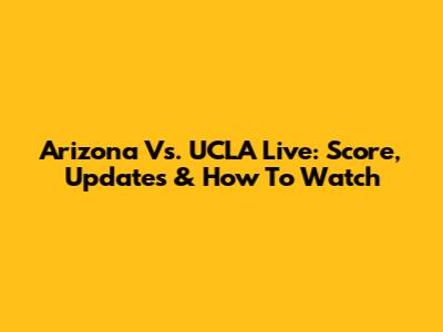 Arizona Vs. UCLA Live: Score, Updates & How To Watch