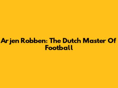 Arjen Robben: The Dutch Master Of Football