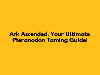 Ark Ascended: Your Ultimate Pteranodon Taming Guide!