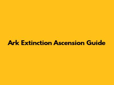 Ark Extinction Ascension Guide