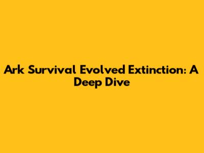 Ark Survival Evolved Extinction: A Deep Dive
