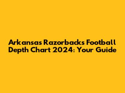 Arkansas Razorbacks Football Depth Chart 2024: Your Guide