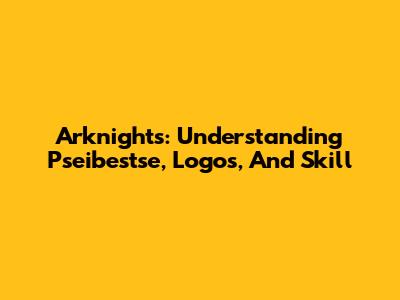 Arknights: Understanding Pseibestse, Logos, And Skill