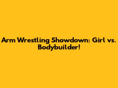 Arm Wrestling Showdown: Girl vs. Bodybuilder!