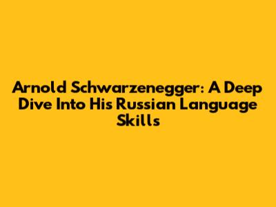 Arnold Schwarzenegger: A Deep Dive Into His Russian Language Skills