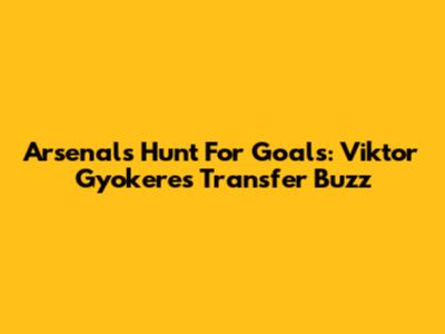 Arsenal's Hunt For Goals: Viktor Gyokeres Transfer Buzz