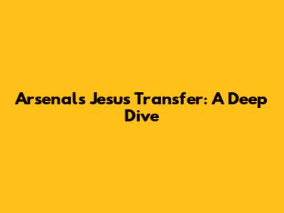 Arsenal's Jesus Transfer: A Deep Dive