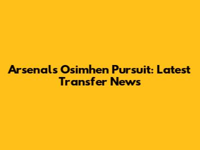 Arsenal's Osimhen Pursuit: Latest Transfer News