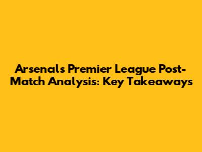 Arsenal's Premier League Post-Match Analysis: Key Takeaways