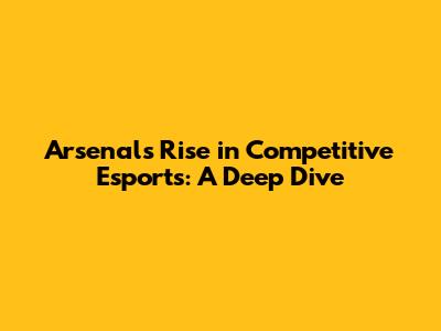 Arsenal's Rise in Competitive Esports: A Deep Dive