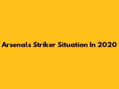 Arsenal's Striker Situation In 2020
