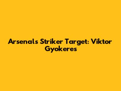 Arsenal's Striker Target: Viktor Gyokeres