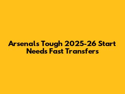 Arsenal's Tough 2025-26 Start Needs Fast Transfers