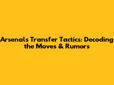 Arsenal's Transfer Tactics: Decoding the Moves & Rumors