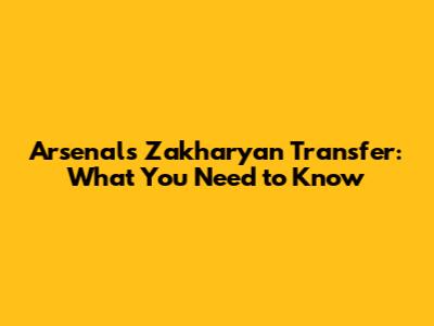 Arsenal's Zakharyan Transfer: What You Need to Know