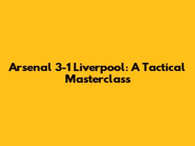 Arsenal 3-1 Liverpool: A Tactical Masterclass