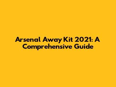 Arsenal Away Kit 2021: A Comprehensive Guide