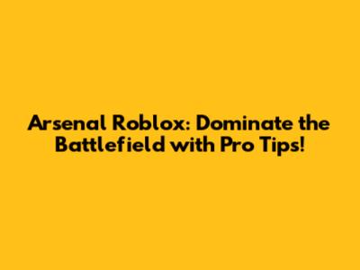 Arsenal Roblox: Dominate the Battlefield with Pro Tips!