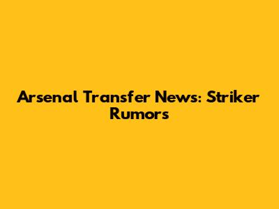Arsenal Transfer News: Striker Rumors